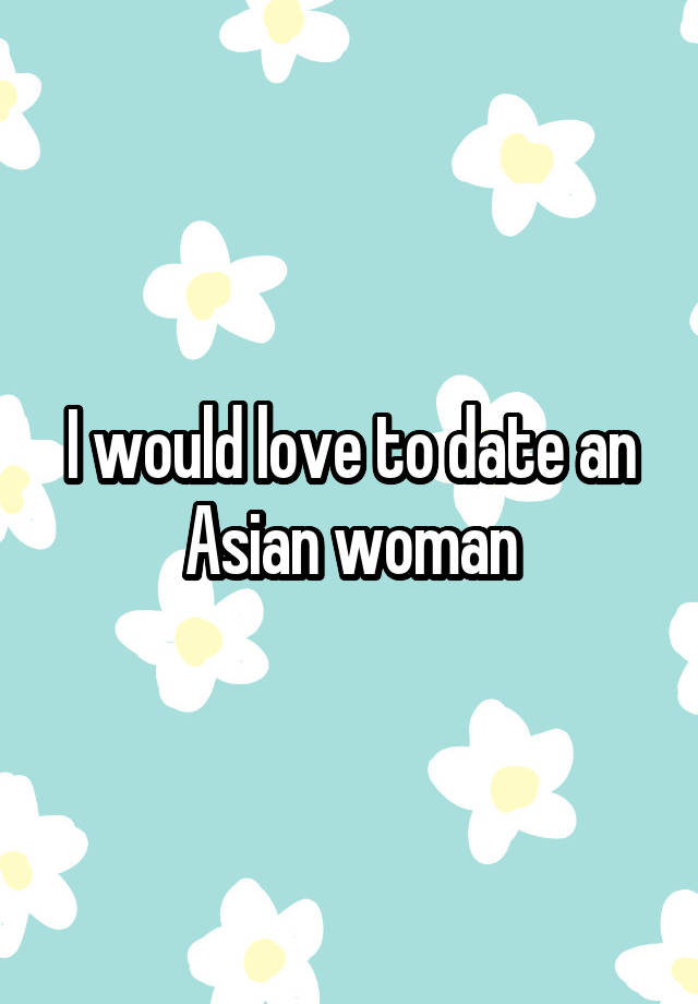 I would love to date an Asian woman