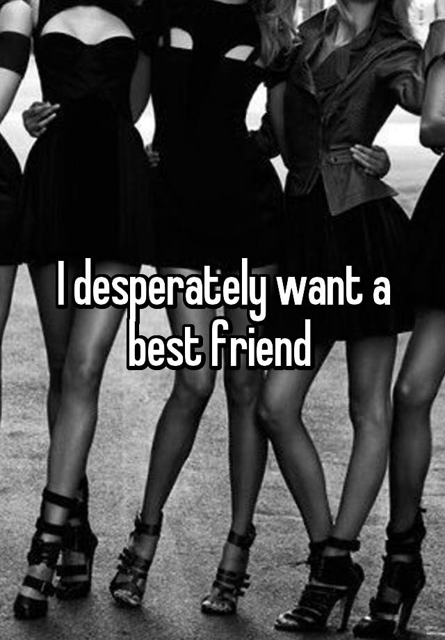 I desperately want a best friend 