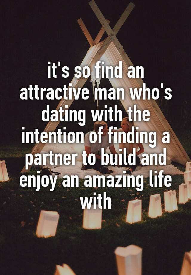 it's so find an attractive man who's dating with the intention of finding a partner to build and enjoy an amazing life with