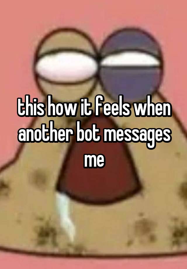 this how it feels when another bot messages me