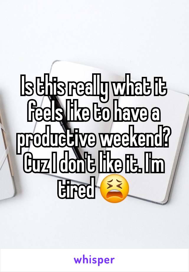 Is this really what it feels like to have a productive weekend? Cuz I don't like it. I'm tired 😫