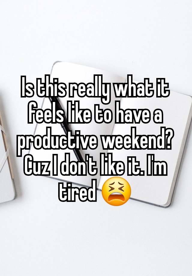 Is this really what it feels like to have a productive weekend? Cuz I don't like it. I'm tired 😫