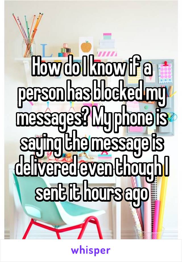 How do I know if a person has blocked my messages? My phone is saying the message is delivered even though I sent it hours ago