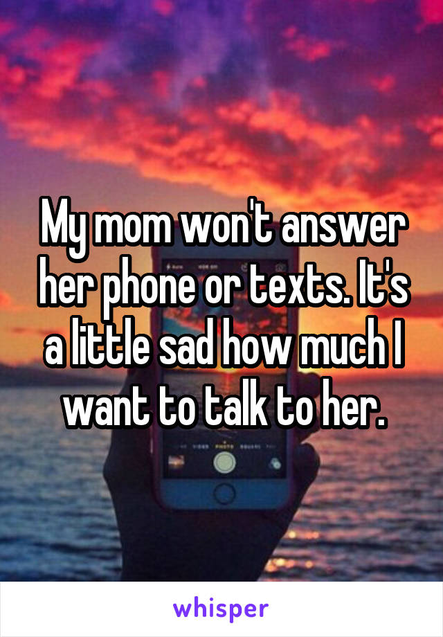 My mom won't answer her phone or texts. It's a little sad how much I want to talk to her.