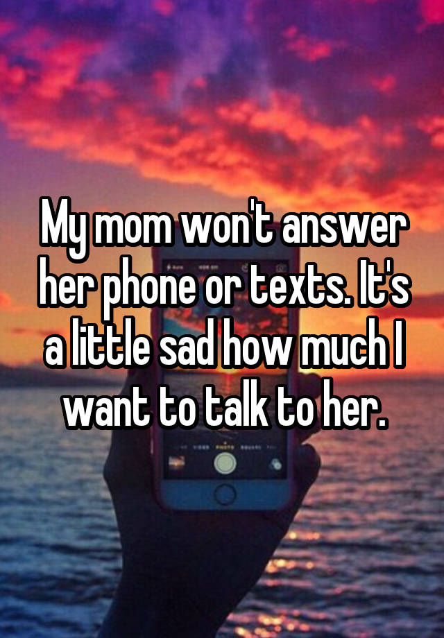 My mom won't answer her phone or texts. It's a little sad how much I want to talk to her.