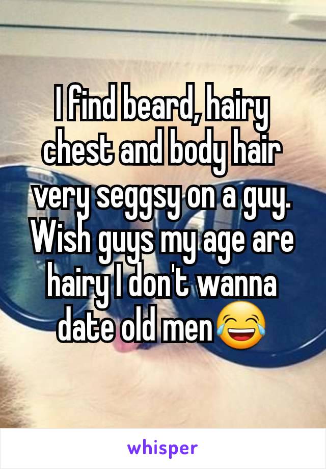 I find beard, hairy chest and body hair very seggsy on a guy.
Wish guys my age are hairy I don't wanna date old men😂
