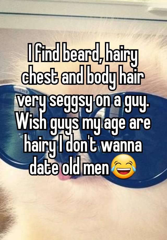 I find beard, hairy chest and body hair very seggsy on a guy.
Wish guys my age are hairy I don't wanna date old men😂
