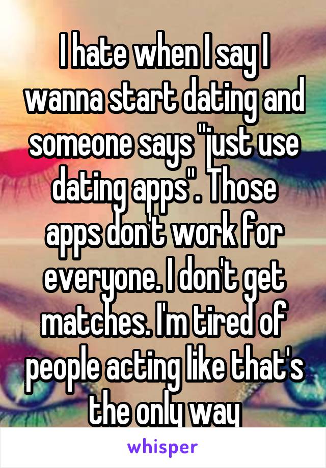 I hate when I say I wanna start dating and someone says "just use dating apps". Those apps don't work for everyone. I don't get matches. I'm tired of people acting like that's the only way