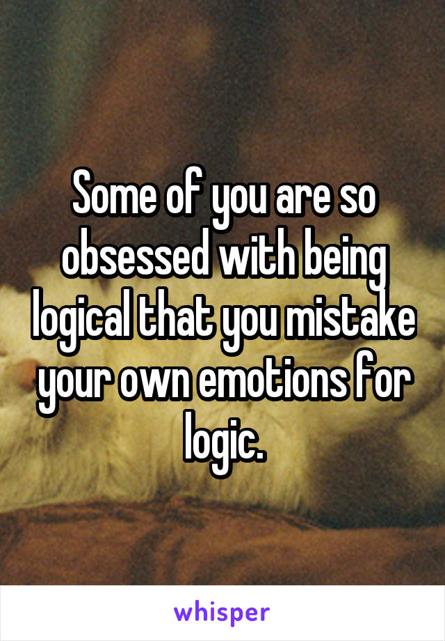 Some of you are so obsessed with being logical that you mistake your own emotions for logic.