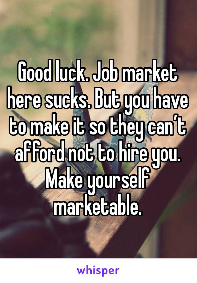 Good luck. Job market here sucks. But you have to make it so they can’t afford not to hire you. Make yourself marketable.