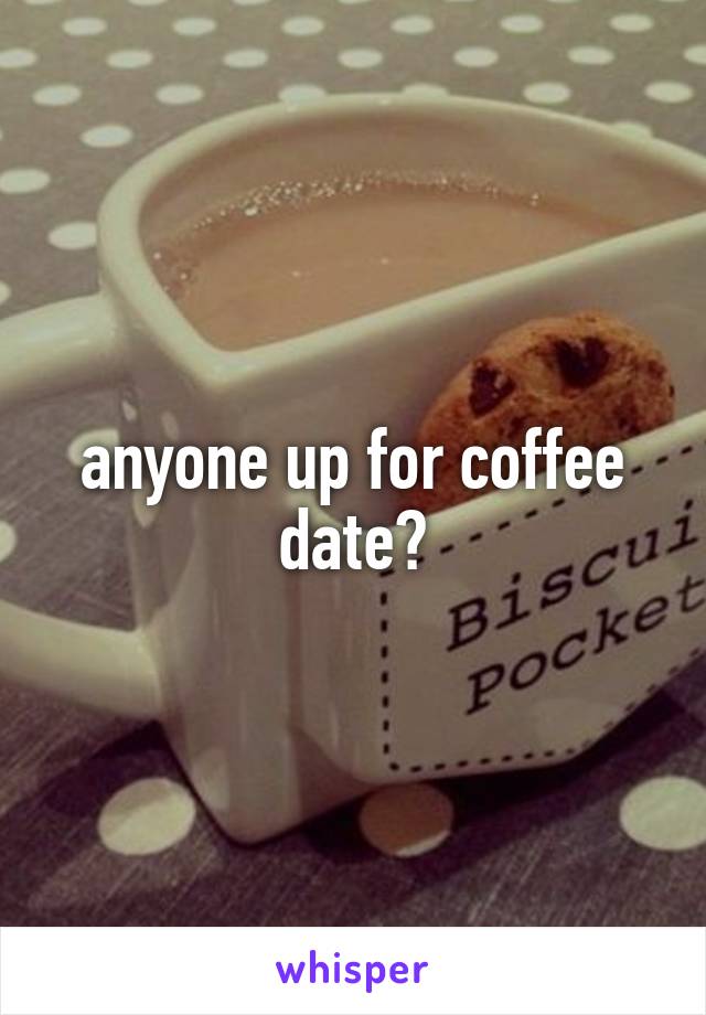 anyone up for coffee date?