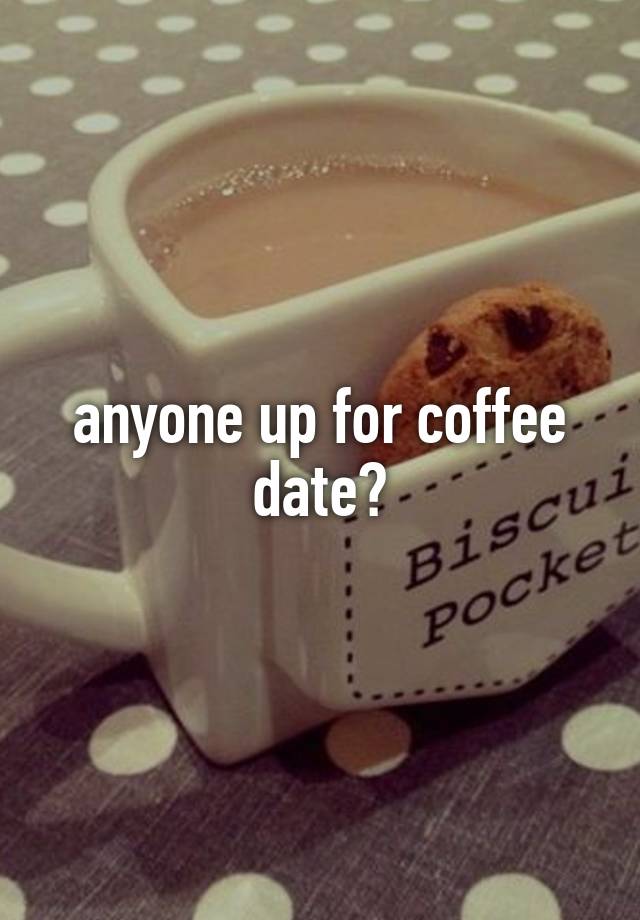 anyone up for coffee date?