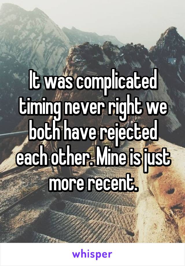 It was complicated timing never right we both have rejected each other. Mine is just more recent.