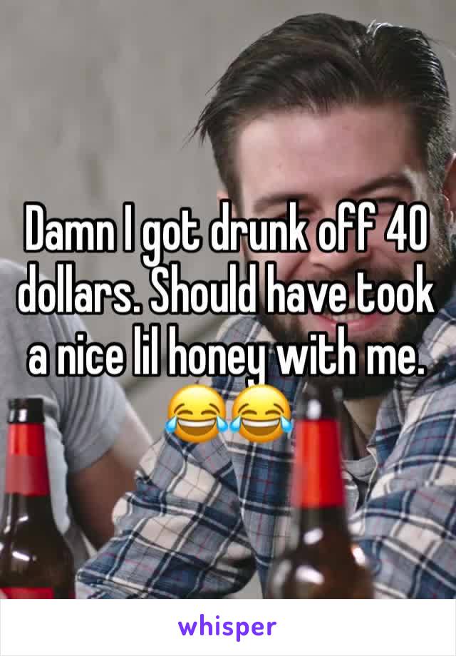Damn I got drunk off 40 dollars. Should have took a nice lil honey with me. 😂😂