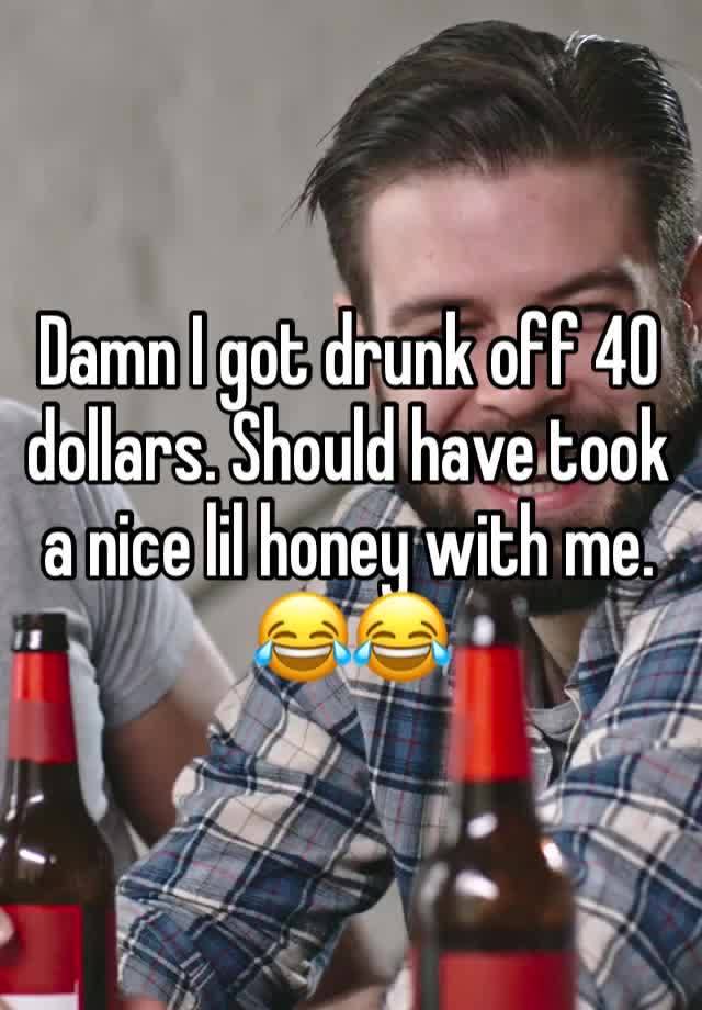 Damn I got drunk off 40 dollars. Should have took a nice lil honey with me. 😂😂