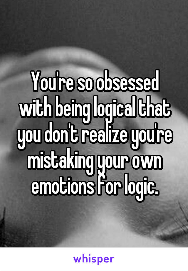 You're so obsessed with being logical that you don't realize you're mistaking your own emotions for logic.