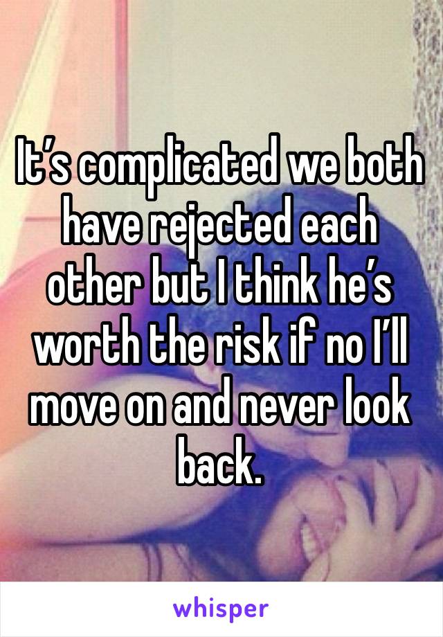It’s complicated we both have rejected each other but I think he’s worth the risk if no I’ll move on and never look back. 