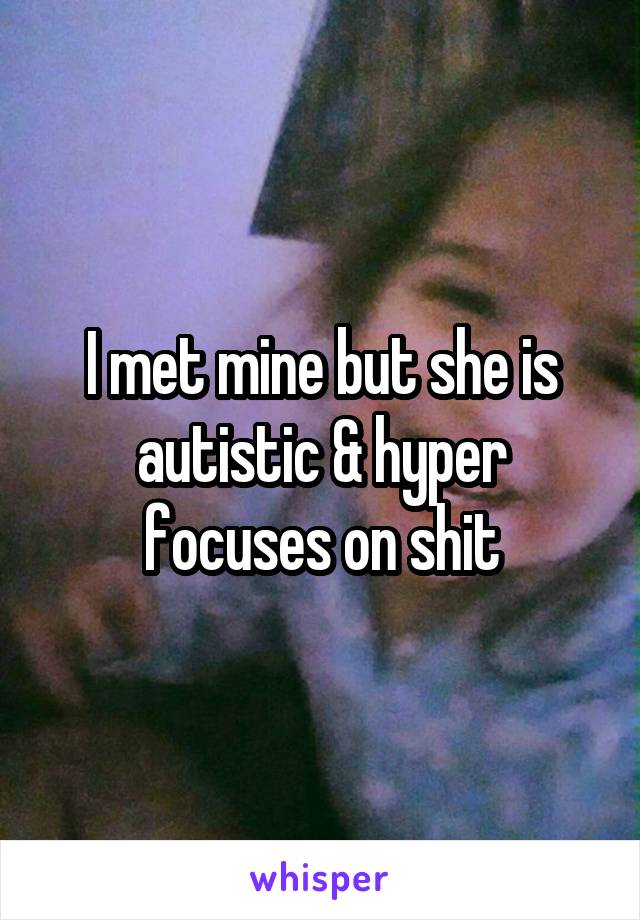 I met mine but she is autistic & hyper focuses on shit