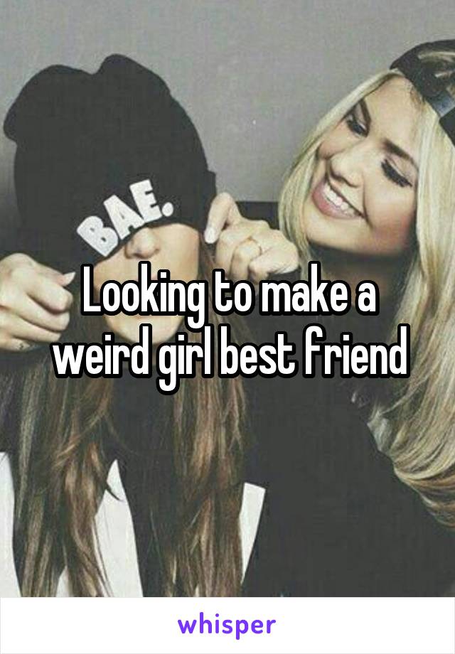 Looking to make a weird girl best friend