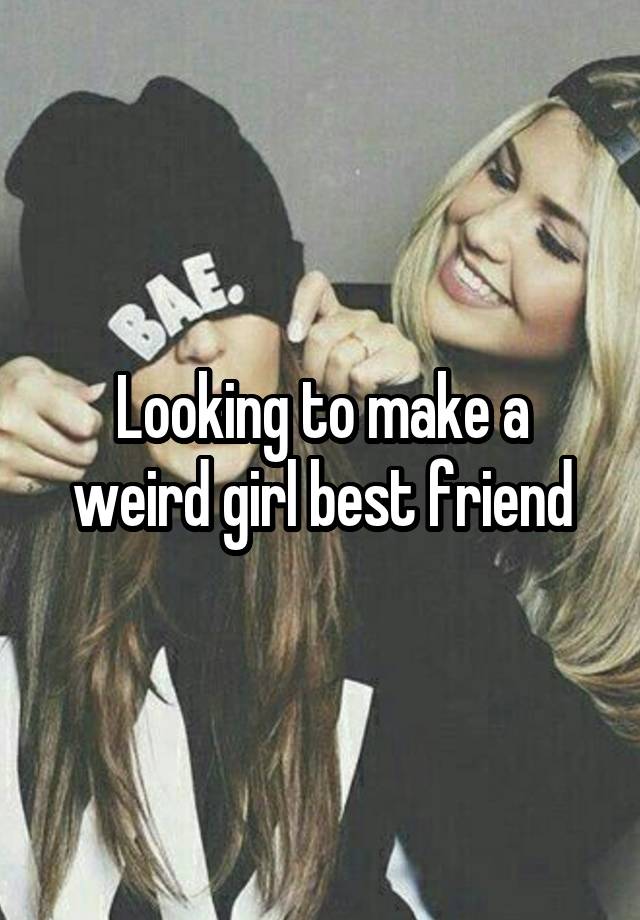 Looking to make a weird girl best friend