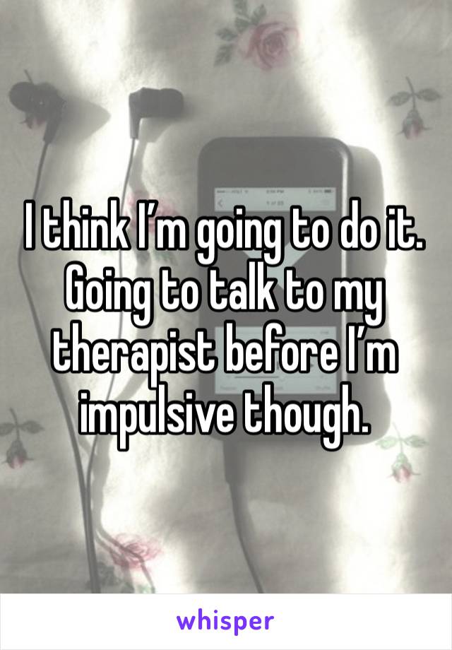 I think I’m going to do it. Going to talk to my therapist before I’m impulsive though.