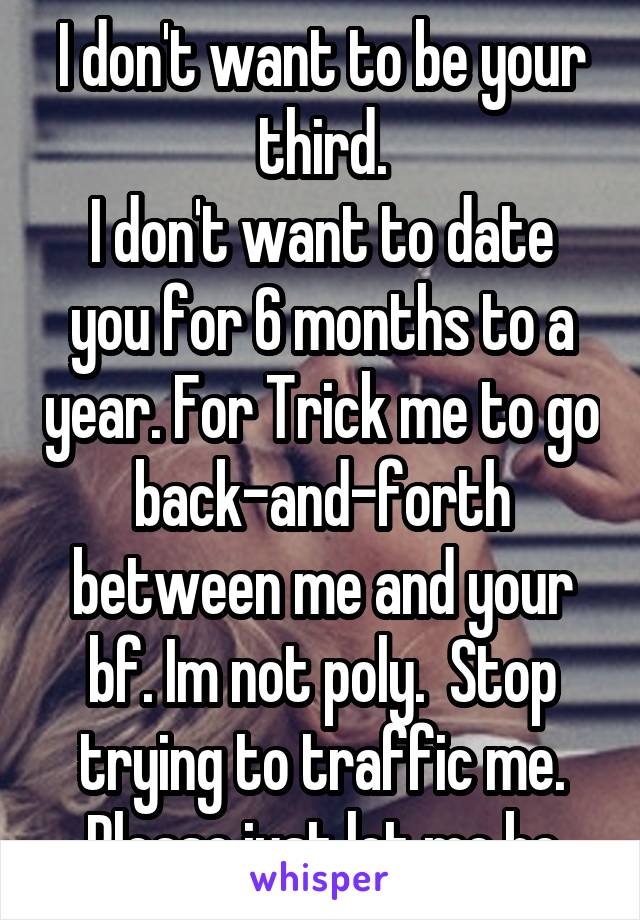 I don't want to be your third.
I don't want to date you for 6 months to a year. For Trick me to go back-and-forth between me and your bf. Im not poly.  Stop trying to traffic me. Please just let me be