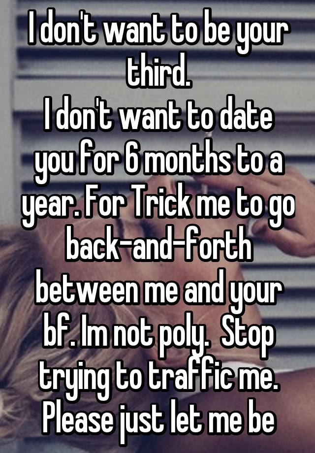 I don't want to be your third.
I don't want to date you for 6 months to a year. For Trick me to go back-and-forth between me and your bf. Im not poly.  Stop trying to traffic me. Please just let me be