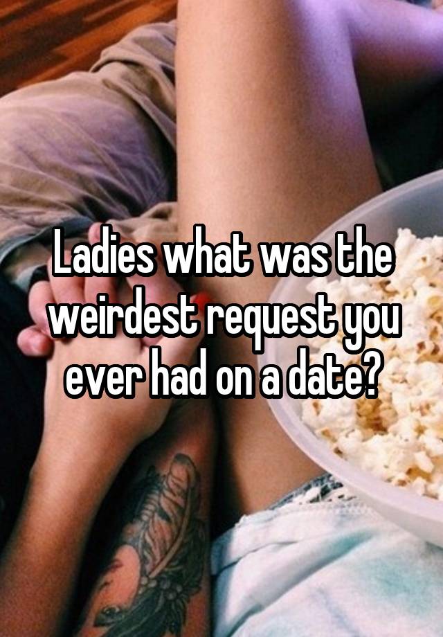 Ladies what was the weirdest request you ever had on a date?