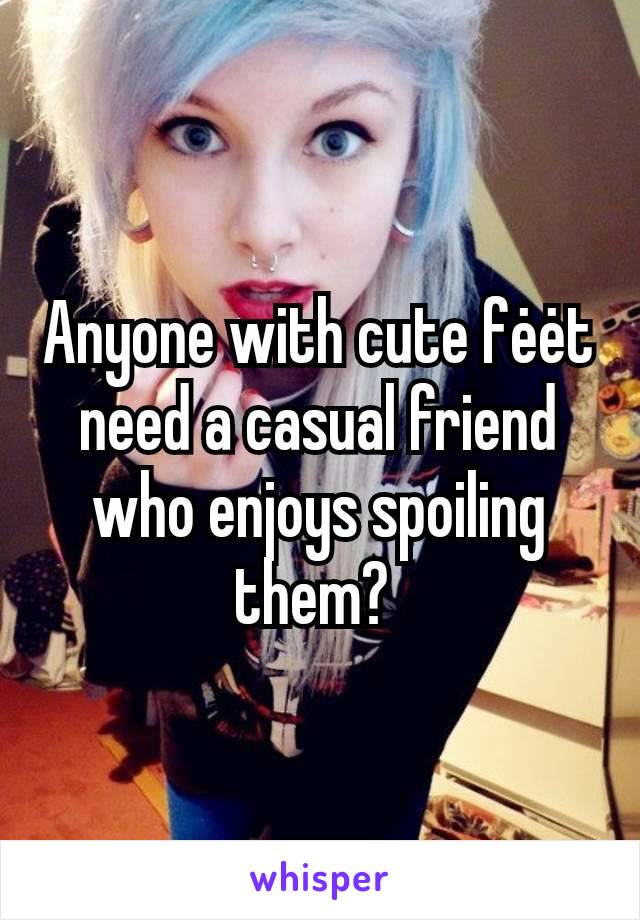 Anyone with cute fėėt need a casual friend who enjoys spoiling them? 