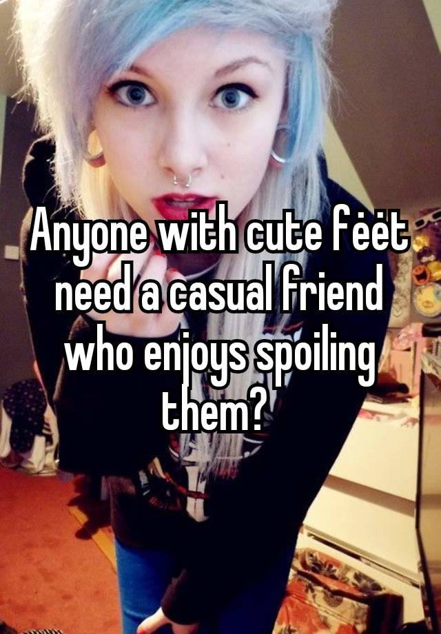 Anyone with cute fėėt need a casual friend who enjoys spoiling them? 