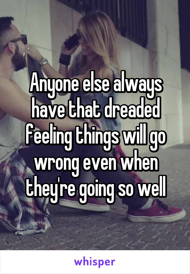 Anyone else always have that dreaded feeling things will go wrong even when they're going so well