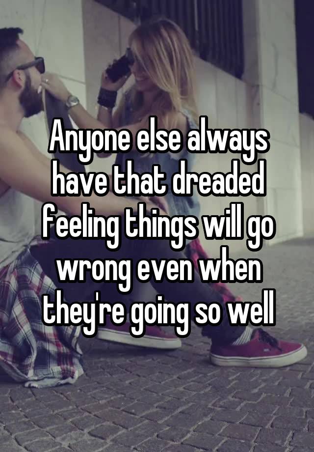 Anyone else always have that dreaded feeling things will go wrong even when they're going so well