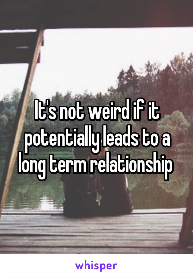 It's not weird if it potentially leads to a long term relationship 