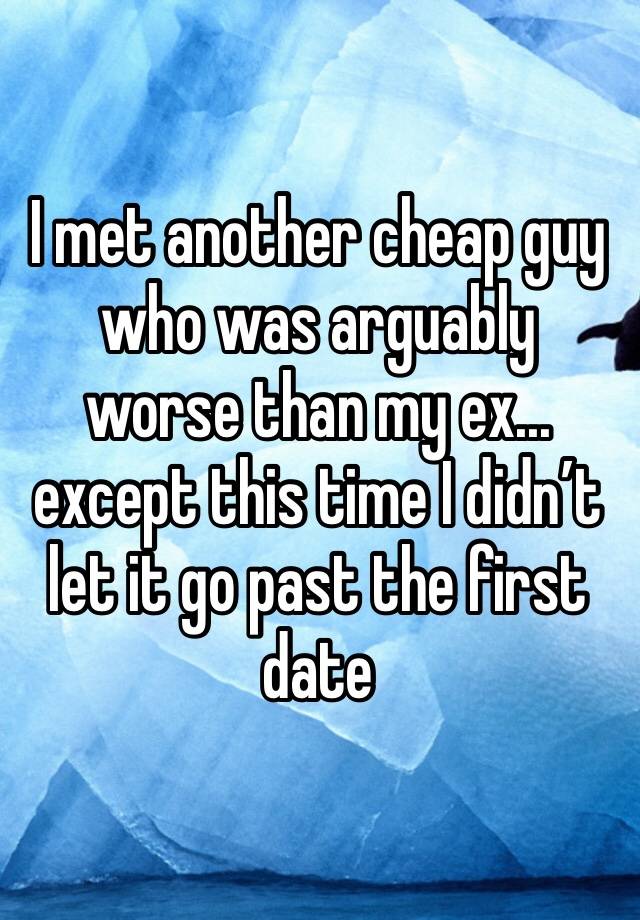 I met another cheap guy who was arguably worse than my ex... except this time I didn’t let it go past the first date 