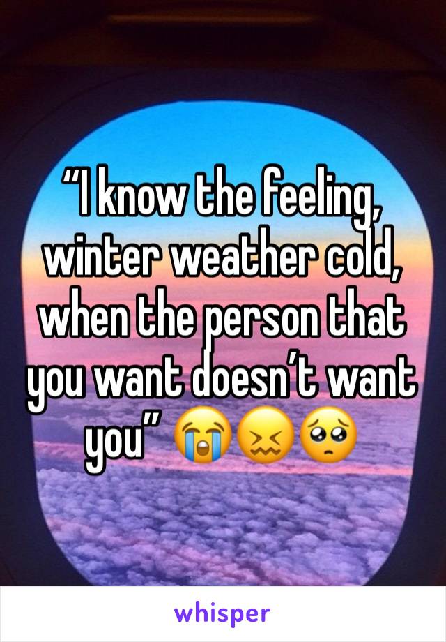 “I know the feeling, winter weather cold, when the person that you want doesn’t want you” 😭😖🥺