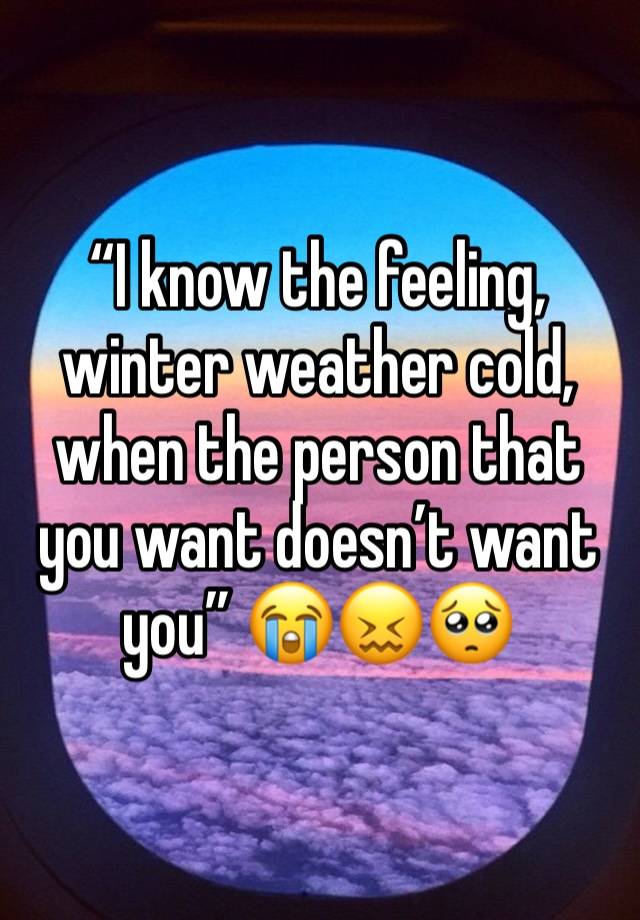 “I know the feeling, winter weather cold, when the person that you want doesn’t want you” 😭😖🥺