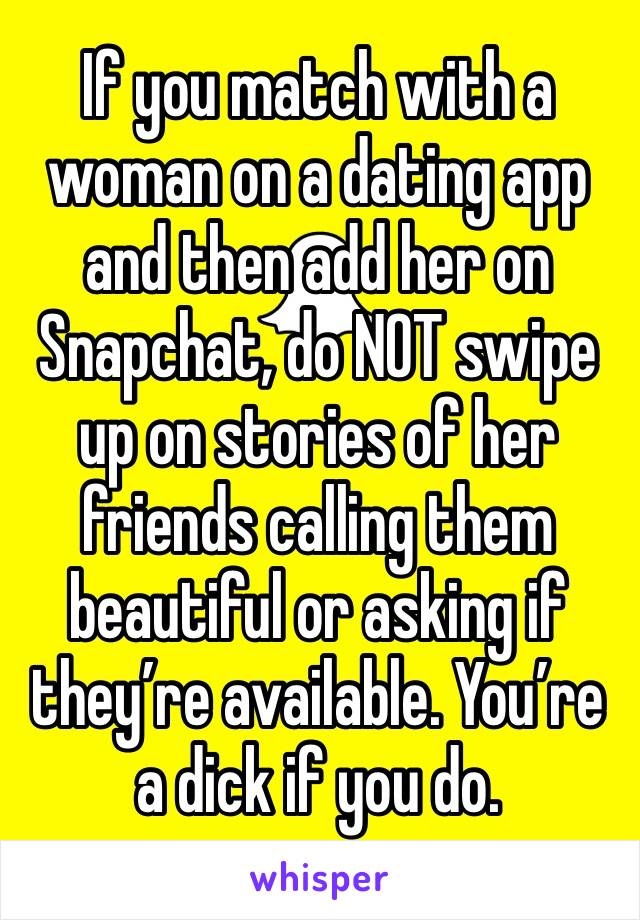 If you match with a woman on a dating app and then add her on Snapchat, do NOT swipe up on stories of her friends calling them beautiful or asking if they’re available. You’re a dick if you do. 