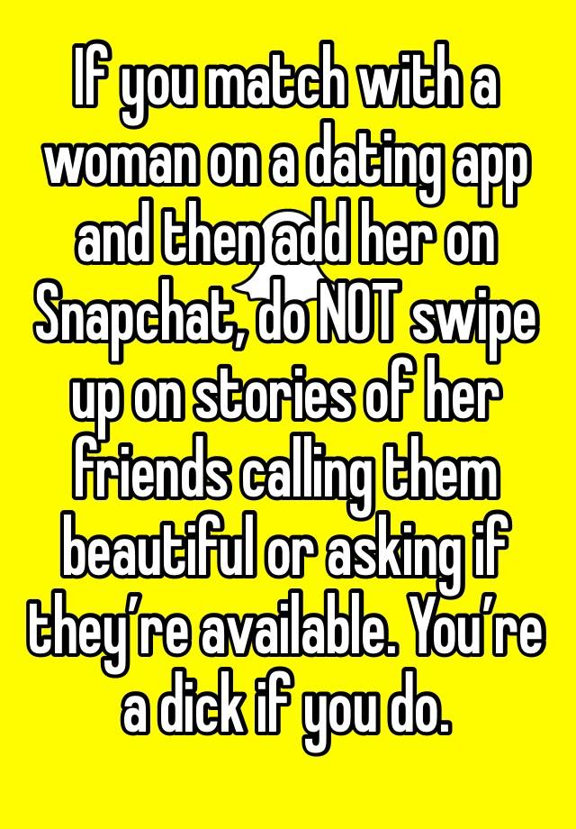 If you match with a woman on a dating app and then add her on Snapchat, do NOT swipe up on stories of her friends calling them beautiful or asking if they’re available. You’re a dick if you do. 