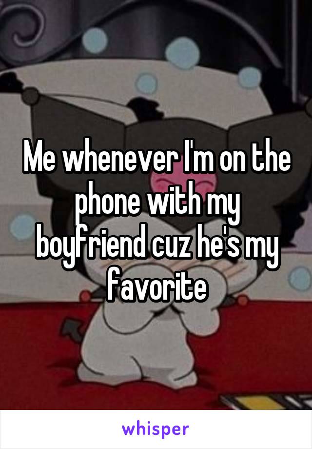 Me whenever I'm on the phone with my boyfriend cuz he's my favorite