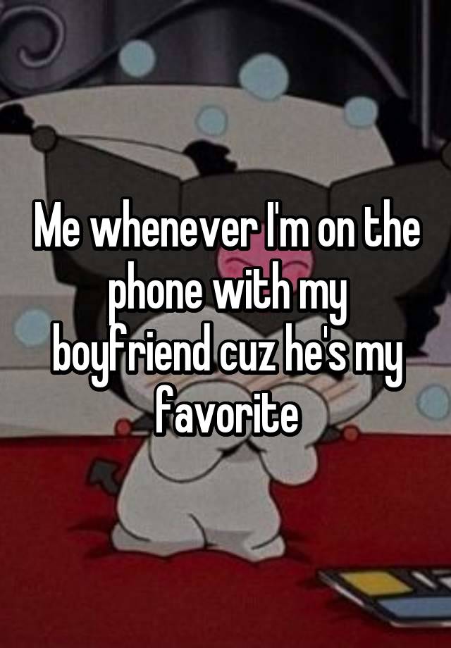 Me whenever I'm on the phone with my boyfriend cuz he's my favorite