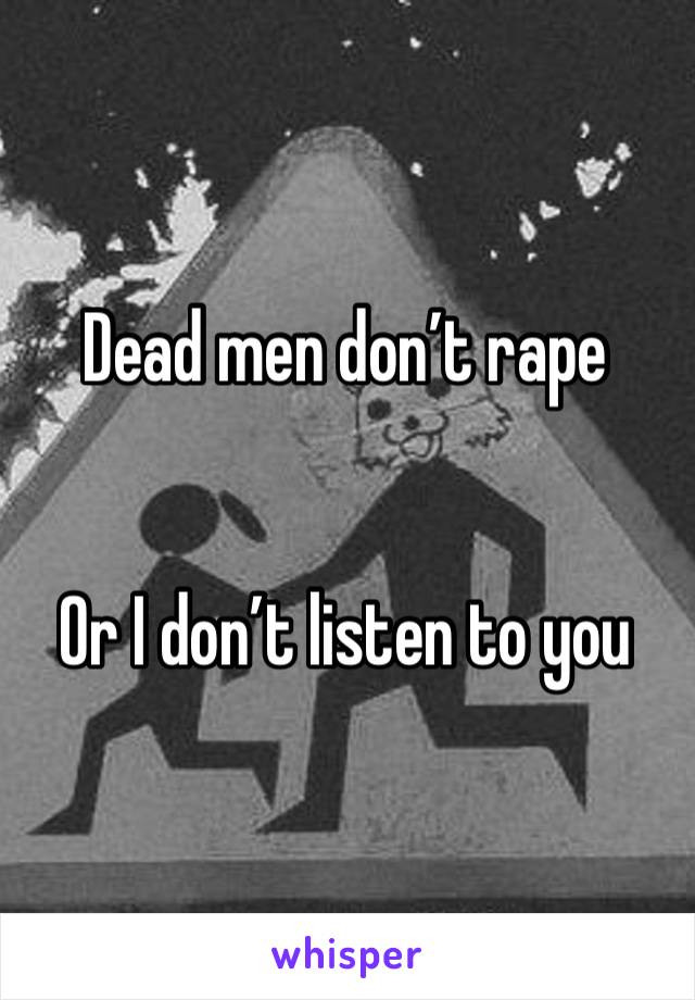 Dead men don’t rape 


Or I don’t listen to you 