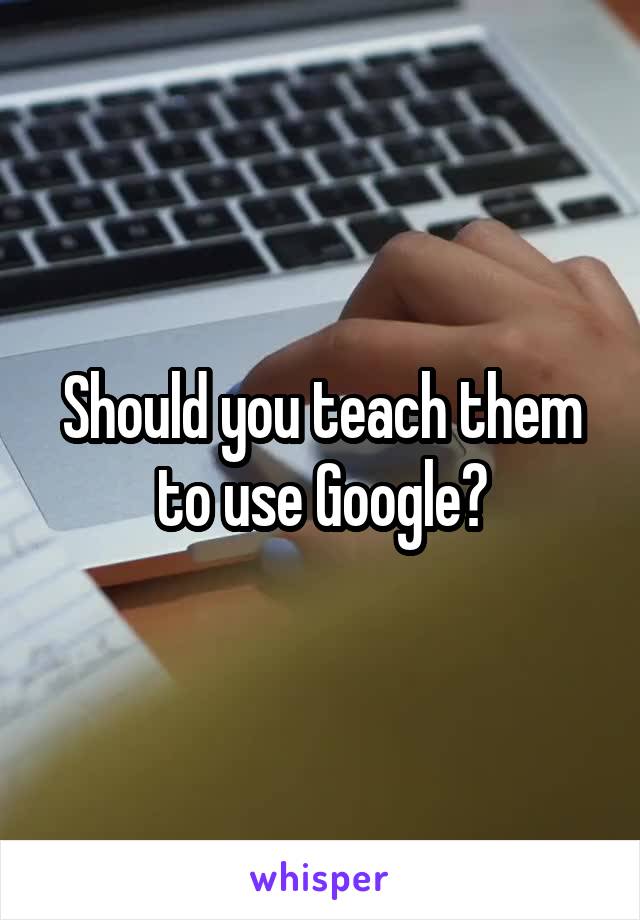 Should you teach them to use Google?