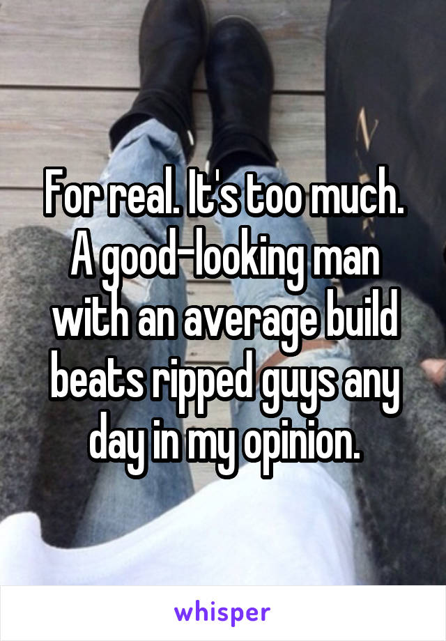 For real. It's too much.
A good-looking man with an average build beats ripped guys any day in my opinion.