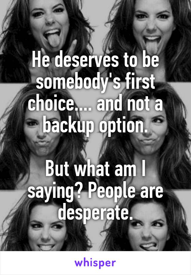 He deserves to be somebody's first choice.... and not a backup option.

But what am I saying? People are desperate.