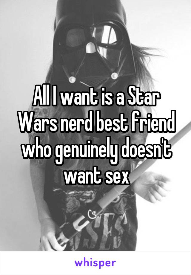 All I want is a Star Wars nerd best friend who genuinely doesn't want sex