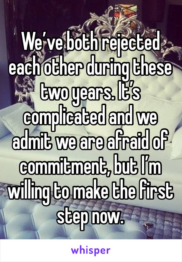 We’ve both rejected each other during these two years. It’s complicated and we admit we are afraid of commitment, but I’m willing to make the first step now.