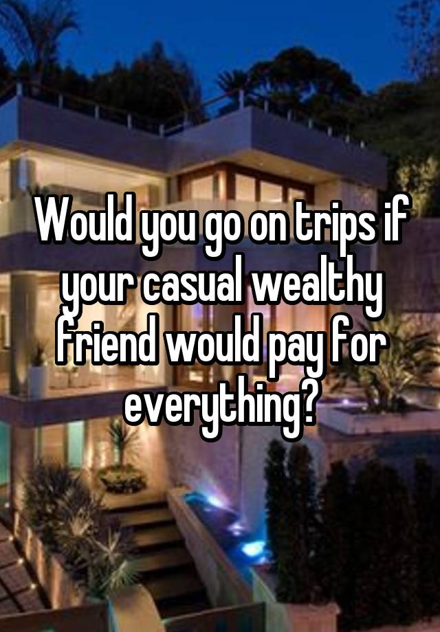 Would you go on trips if your casual wealthy friend would pay for everything?
