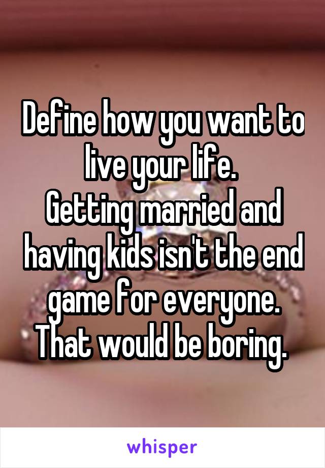 Define how you want to live your life. 
Getting married and having kids isn't the end game for everyone. That would be boring. 