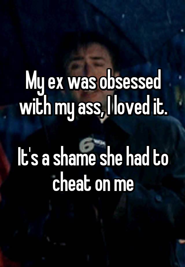 My ex was obsessed with my ass, I loved it.

It's a shame she had to cheat on me