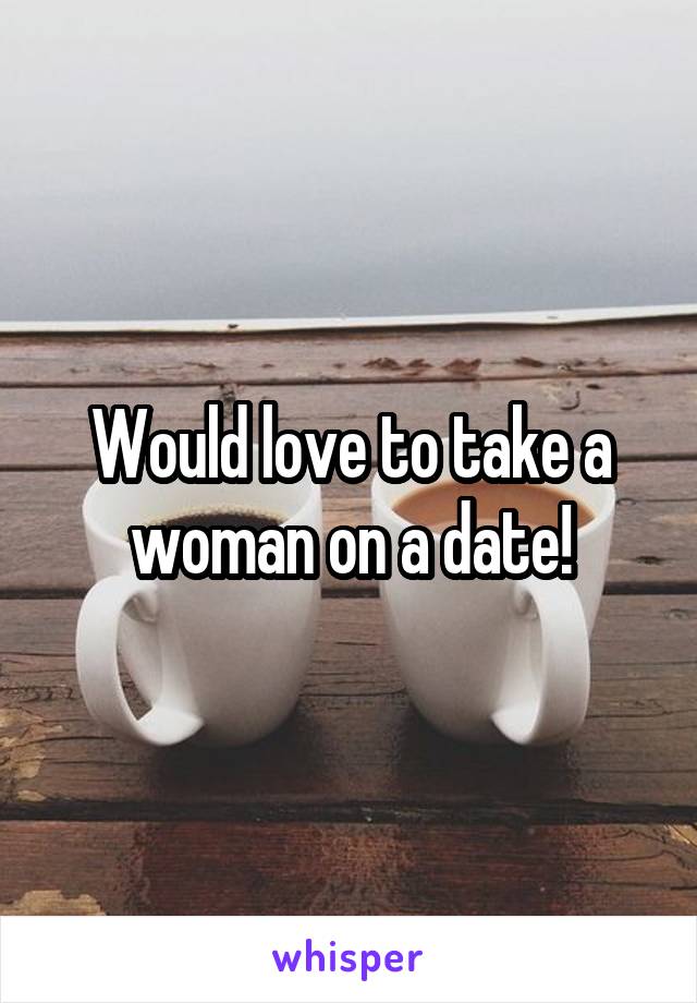 Would love to take a woman on a date!